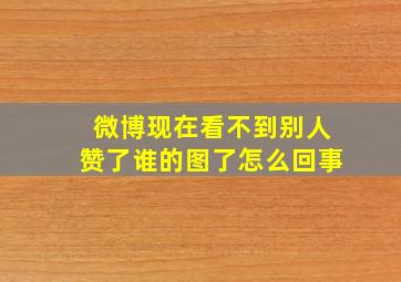 微博现在看不到别人赞了谁的图了怎么回事