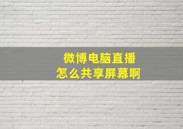 微博电脑直播怎么共享屏幕啊