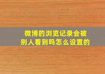 微博的浏览记录会被别人看到吗怎么设置的