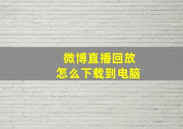 微博直播回放怎么下载到电脑