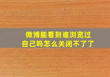 微博能看到谁浏览过自己吗怎么关闭不了了