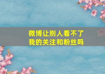 微博让别人看不了我的关注和粉丝吗