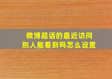 微博超话的最近访问别人能看到吗怎么设置