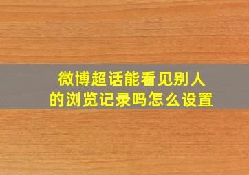 微博超话能看见别人的浏览记录吗怎么设置