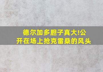 德尔加多胆子真大!公开在场上抢克雷桑的风头