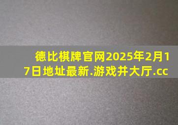 德比棋牌官网2025年2月17日地址最新.游戏并大厅.cc