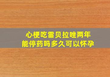 心梗吃雷贝拉唑两年能停药吗多久可以怀孕