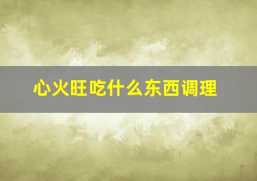 心火旺吃什么东西调理