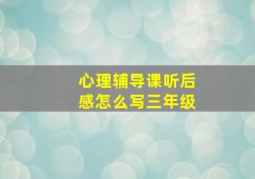 心理辅导课听后感怎么写三年级