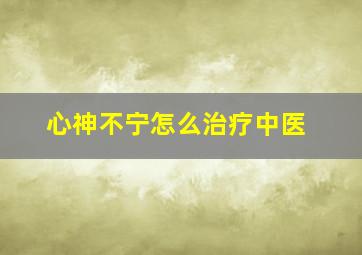 心神不宁怎么治疗中医