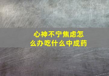 心神不宁焦虑怎么办吃什么中成药