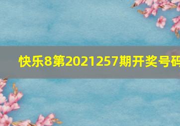 快乐8第2021257期开奖号码