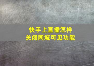 快手上直播怎样关闭同城可见功能