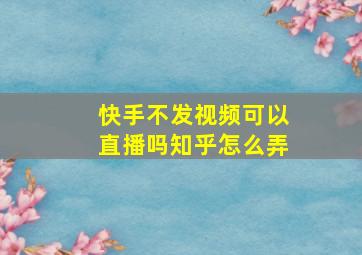 快手不发视频可以直播吗知乎怎么弄