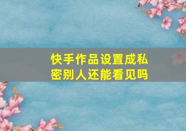 快手作品设置成私密别人还能看见吗