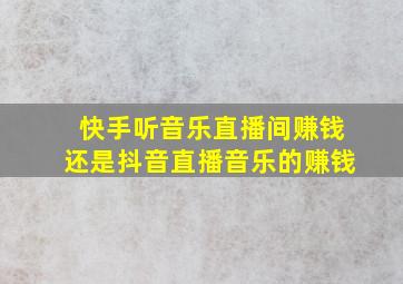 快手听音乐直播间赚钱还是抖音直播音乐的赚钱