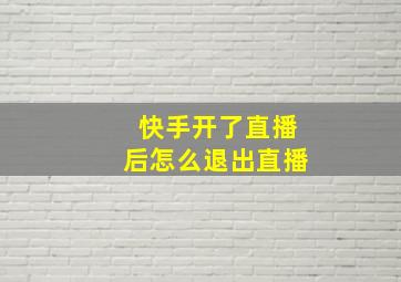 快手开了直播后怎么退出直播