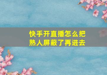 快手开直播怎么把熟人屏蔽了再进去