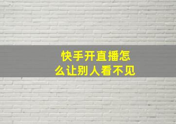 快手开直播怎么让别人看不见