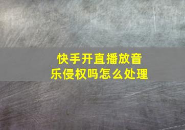 快手开直播放音乐侵权吗怎么处理