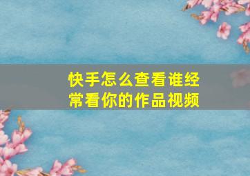 快手怎么查看谁经常看你的作品视频