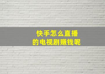 快手怎么直播的电视剧赚钱呢