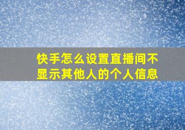 快手怎么设置直播间不显示其他人的个人信息