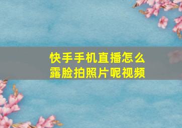 快手手机直播怎么露脸拍照片呢视频