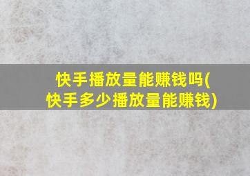 快手播放量能赚钱吗(快手多少播放量能赚钱)