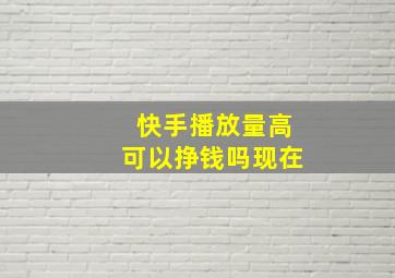 快手播放量高可以挣钱吗现在