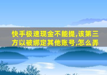 快手极速现金不能提,该第三方以被绑定其他账号,怎么弄