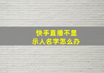 快手直播不显示人名字怎么办