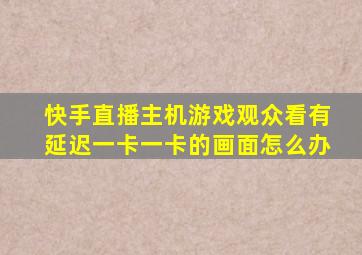 快手直播主机游戏观众看有延迟一卡一卡的画面怎么办