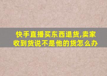 快手直播买东西退货,卖家收到货说不是他的货怎么办