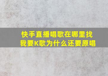 快手直播唱歌在哪里找我要K歌为什么还要原唱