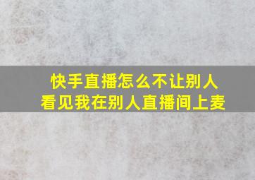 快手直播怎么不让别人看见我在别人直播间上麦