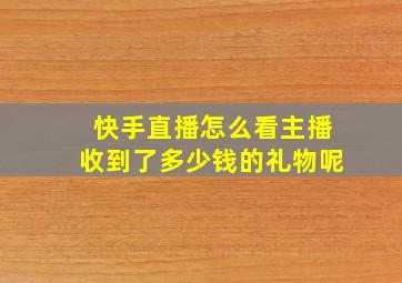 快手直播怎么看主播收到了多少钱的礼物呢