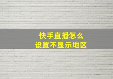 快手直播怎么设置不显示地区