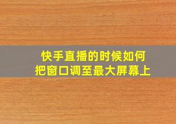 快手直播的时候如何把窗口调至最大屏幕上