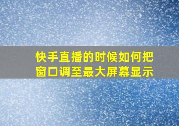 快手直播的时候如何把窗口调至最大屏幕显示