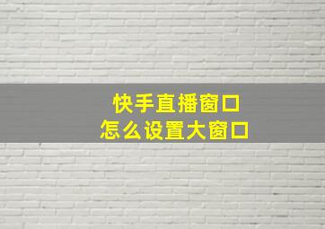 快手直播窗口怎么设置大窗口