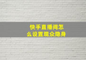 快手直播间怎么设置观众隐身