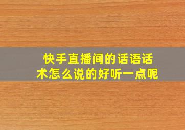 快手直播间的话语话术怎么说的好听一点呢