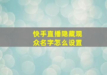 快手直播隐藏观众名字怎么设置