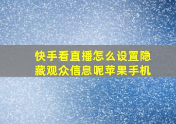 快手看直播怎么设置隐藏观众信息呢苹果手机