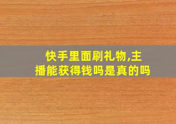 快手里面刷礼物,主播能获得钱吗是真的吗