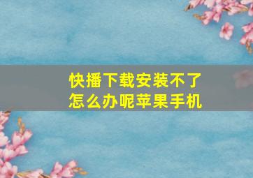 快播下载安装不了怎么办呢苹果手机