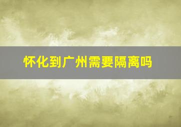 怀化到广州需要隔离吗