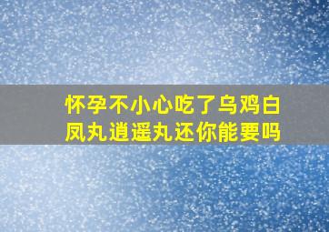 怀孕不小心吃了乌鸡白凤丸逍遥丸还你能要吗