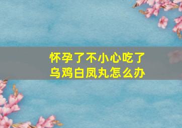 怀孕了不小心吃了乌鸡白凤丸怎么办